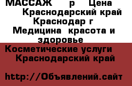 МАССАЖ 300 р. › Цена ­ 300 - Краснодарский край, Краснодар г. Медицина, красота и здоровье » Косметические услуги   . Краснодарский край